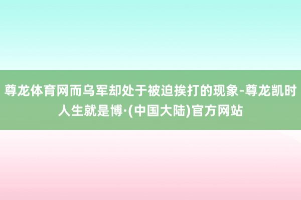 尊龙体育网而乌军却处于被迫挨打的现象-尊龙凯时人生就是博·(中国大陆)官方网站