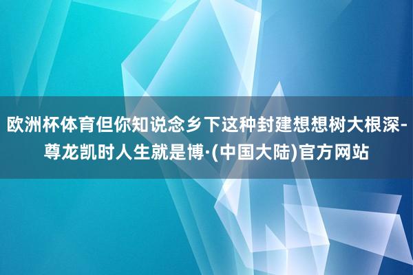 欧洲杯体育但你知说念乡下这种封建想想树大根深-尊龙凯时人生就是博·(中国大陆)官方网站