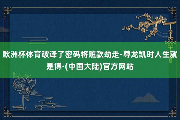 欧洲杯体育破译了密码将赃款劫走-尊龙凯时人生就是博·(中国大陆)官方网站