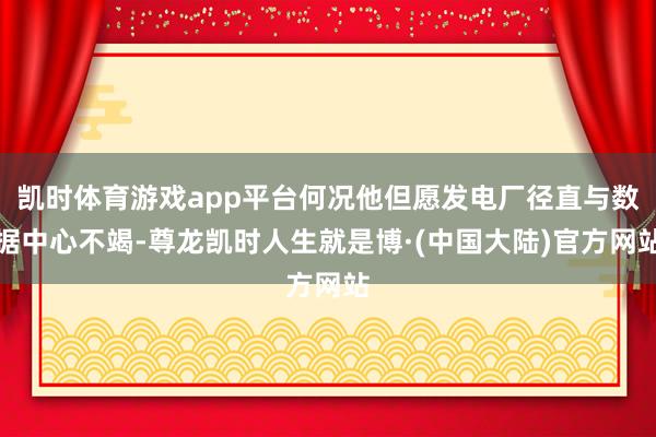 凯时体育游戏app平台何况他但愿发电厂径直与数据中心不竭-尊龙凯时人生就是博·(中国大陆)官方网站