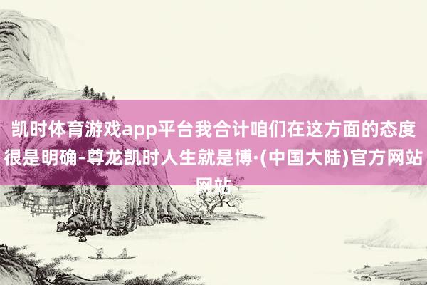 凯时体育游戏app平台我合计咱们在这方面的态度很是明确-尊龙凯时人生就是博·(中国大陆)官方网站