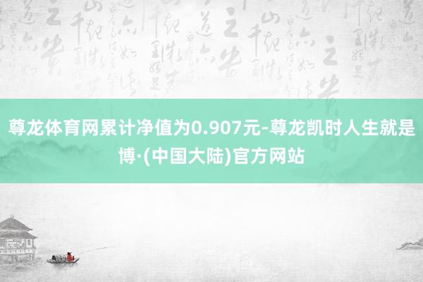 尊龙体育网累计净值为0.907元-尊龙凯时人生就是博·(中国大陆)官方网站