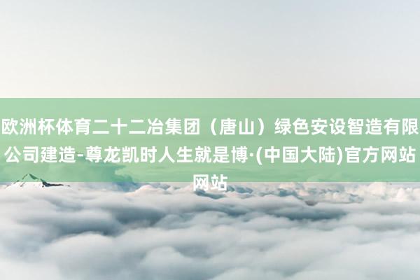 欧洲杯体育二十二冶集团（唐山）绿色安设智造有限公司建造-尊龙凯时人生就是博·(中国大陆)官方网站