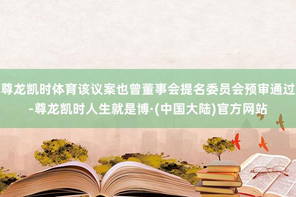 尊龙凯时体育该议案也曾董事会提名委员会预审通过-尊龙凯时人生就是博·(中国大陆)官方网站