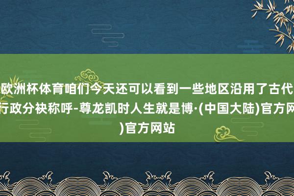 欧洲杯体育咱们今天还可以看到一些地区沿用了古代的行政分袂称呼-尊龙凯时人生就是博·(中国大陆)官方网站