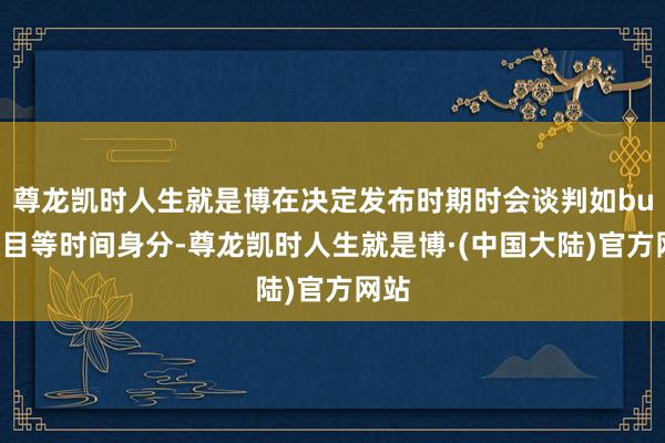 尊龙凯时人生就是博在决定发布时期时会谈判如bug数目等时间身分-尊龙凯时人生就是博·(中国大陆)官方网站