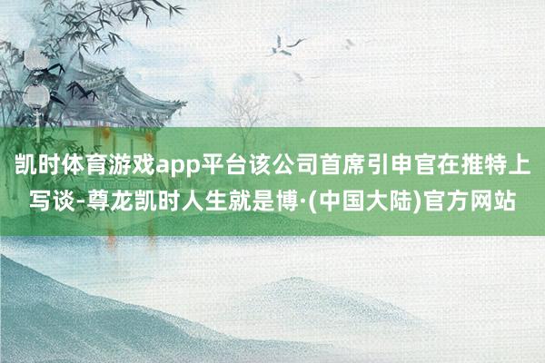 凯时体育游戏app平台该公司首席引申官在推特上写谈-尊龙凯时人生就是博·(中国大陆)官方网站