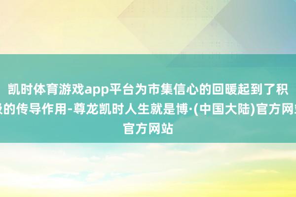 凯时体育游戏app平台为市集信心的回暖起到了积极的传导作用-尊龙凯时人生就是博·(中国大陆)官方网站