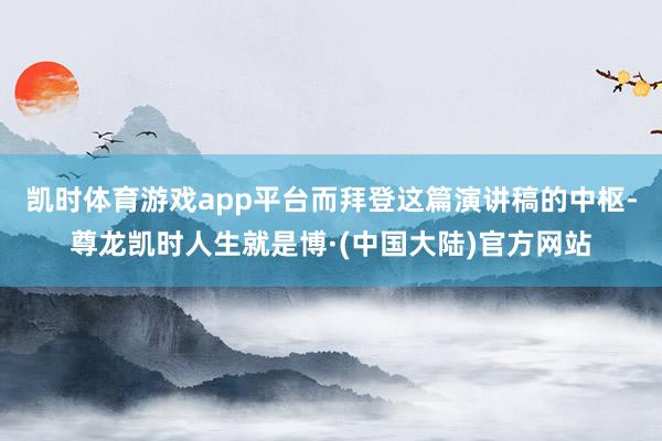 凯时体育游戏app平台而拜登这篇演讲稿的中枢-尊龙凯时人生就是博·(中国大陆)官方网站