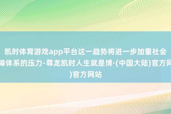 凯时体育游戏app平台这一趋势将进一步加重社会保障体系的压力-尊龙凯时人生就是博·(中国大陆)官方网站