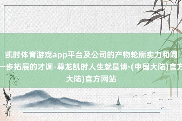 凯时体育游戏app平台及公司的产物轮廓实力和阛阓进一步拓展的才调-尊龙凯时人生就是博·(中国大陆)官方网站