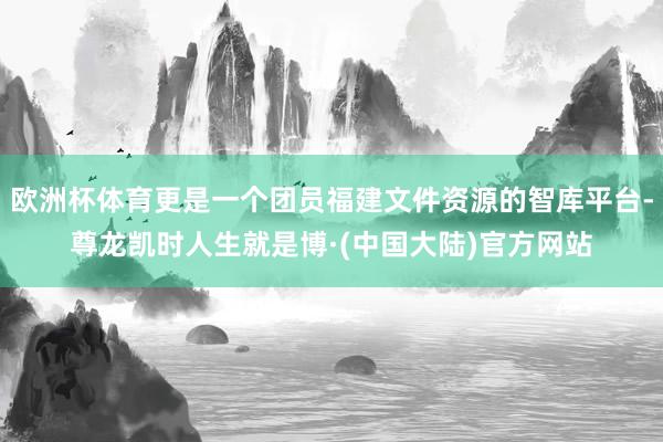 欧洲杯体育更是一个团员福建文件资源的智库平台-尊龙凯时人生就是博·(中国大陆)官方网站